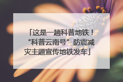 这是一趟科普地铁！“科普云南号”防震减灾主题宣传地铁发车