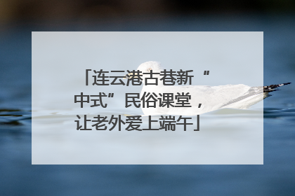 连云港古巷新“中式”民俗课堂，让老外爱上端午