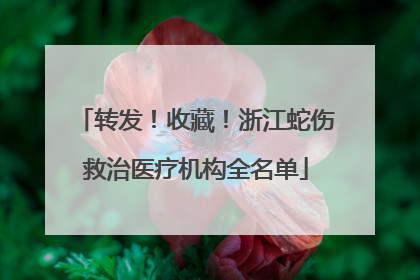 转发！收藏！浙江蛇伤救治医疗机构全名单
