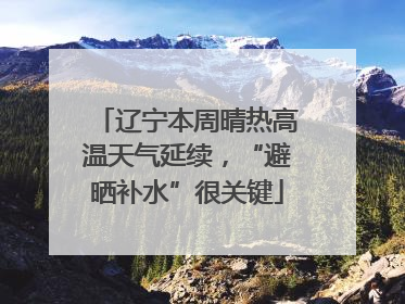 辽宁本周晴热高温天气延续，“避晒补水”很关键
