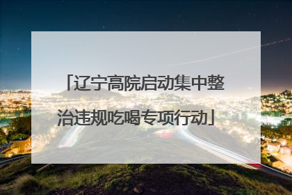 辽宁高院启动集中整治违规吃喝专项行动