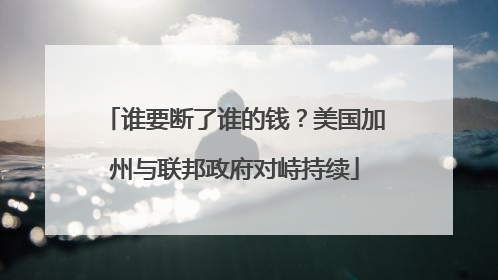 谁要断了谁的钱？美国加州与联邦政府对峙持续
