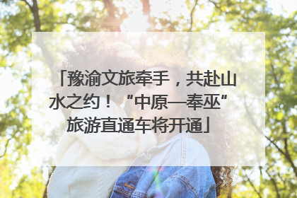 豫渝文旅牵手，共赴山水之约！“中原—奉巫”旅游直通车将开通