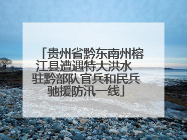 贵州省黔东南州榕江县遭遇特大洪水 驻黔部队官兵和民兵驰援防汛一线