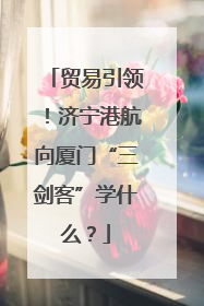 贸易引领！济宁港航向厦门“三剑客”学什么？