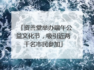 资善堂举办端午公益文化节，吸引近两千名市民参加