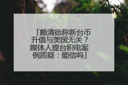 赖清德称新台币升值与美国无关？媒体人提台积电案例质疑：能信吗