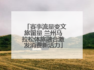 赛事流量变文旅留量 兰州马拉松体旅融合激发消费新活力