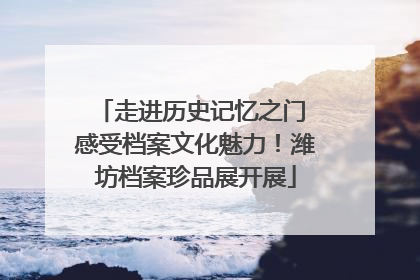 走进历史记忆之门 感受档案文化魅力！潍坊档案珍品展开展