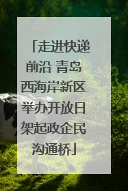 走进快递前沿 青岛西海岸新区举办开放日架起政企民沟通桥