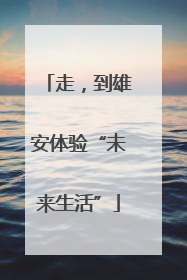 走，到雄安体验“未来生活”