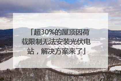 超30%的屋顶因荷载限制无法安装光伏电站，解决方案来了