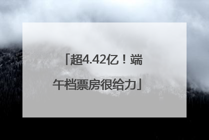 超4.42亿！端午档票房很给力