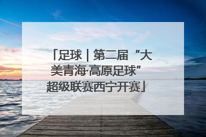 足球｜第二届“大美青海·高原足球”超级联赛西宁开赛