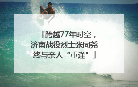 跨越77年时空，济南战役烈士张同尧终与亲人“重逢”