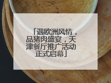 遇欧洲风情，品猪肉盛宴，天津餐厅推广活动正式启幕