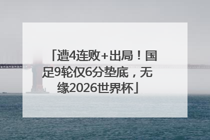 遭4连败+出局！国足9轮仅6分垫底，无缘2026世界杯