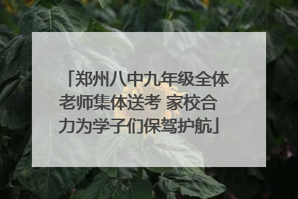 郑州八中九年级全体老师集体送考 家校合力为学子们保驾护航