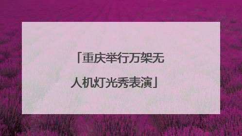 重庆举行万架无人机灯光秀表演