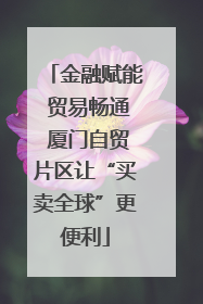 金融赋能 贸易畅通 厦门自贸片区让“买卖全球”更便利