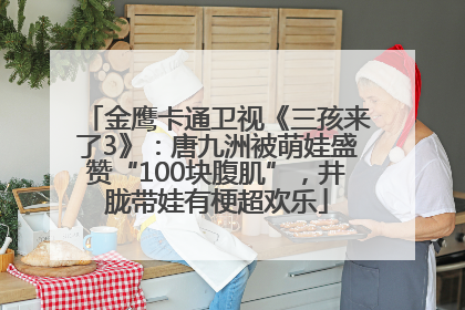 金鹰卡通卫视《三孩来了3》：唐九洲被萌娃盛赞“100块腹肌”，井胧带娃有梗超欢乐