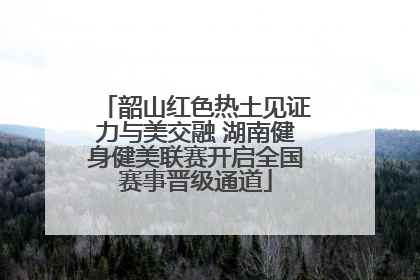 韶山红色热土见证力与美交融 湖南健身健美联赛开启全国赛事晋级通道