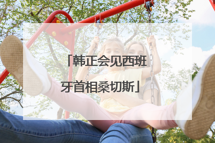 韩正会见西班牙首相桑切斯