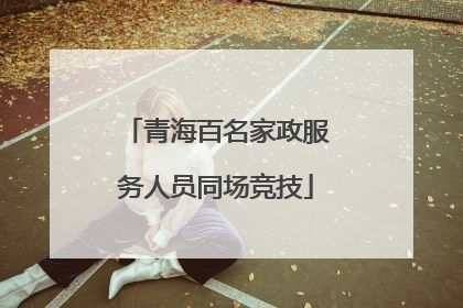 青海百名家政服务人员同场竞技