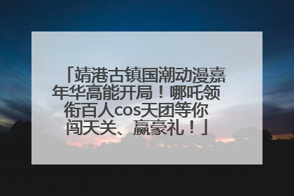 靖港古镇国潮动漫嘉年华高能开局！哪吒领衔百人cos天团等你闯天关、赢豪礼！