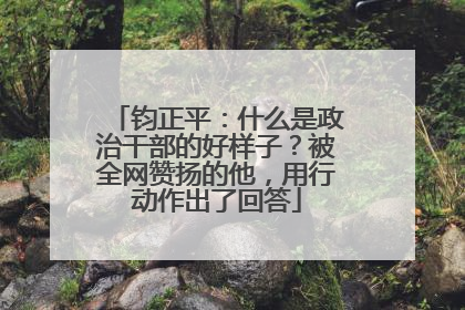钧正平：什么是政治干部的好样子？被全网赞扬的他，用行动作出了回答