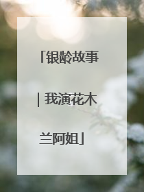 银龄故事｜我演花木兰阿姐