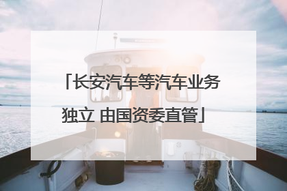 长安汽车等汽车业务独立 由国资委直管