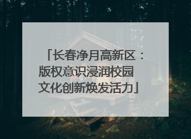 长春净月高新区：版权意识浸润校园 文化创新焕发活力