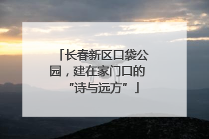 长春新区口袋公园，建在家门口的“诗与远方”