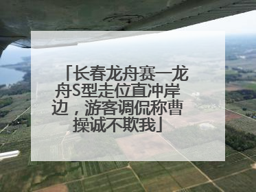 长春龙舟赛一龙舟S型走位直冲岸边，游客调侃称曹操诚不欺我