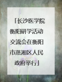 长沙医学院衡阳研学活动交流会在衡阳市蒸湘区人民政府举行