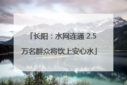 长阳：水网连通 2.5万名群众将饮上安心水