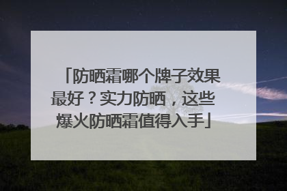 防晒霜哪个牌子效果最好？实力防晒，这些爆火防晒霜值得入手