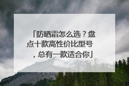 防晒霜怎么选？盘点十款高性价比型号，总有一款适合你