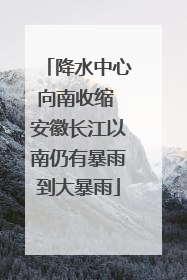 降水中心向南收缩 安徽长江以南仍有暴雨到大暴雨