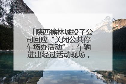 陕西榆林城投子公司回应“关闭公共停车场办活动”：车辆进出经过活动现场，为安全临时关闭