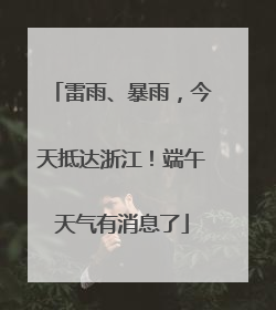 雷雨、暴雨，今天抵达浙江！端午天气有消息了
