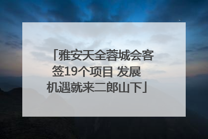 雅安天全蓉城会客签19个项目 发展机遇就来二郎山下