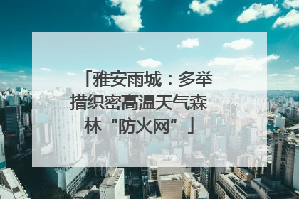 雅安雨城：多举措织密高温天气森林“防火网”