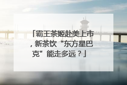 霸王茶姬赴美上市，新茶饮“东方星巴克”能走多远？