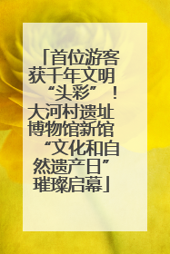 首位游客获千年文明“头彩”！大河村遗址博物馆新馆“文化和自然遗产日”璀璨启幕