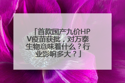 首款国产九价HPV疫苗获批，对万泰生物意味着什么？行业影响多大？