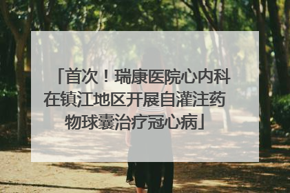首次！瑞康医院心内科在镇江地区开展自灌注药物球囊治疗冠心病