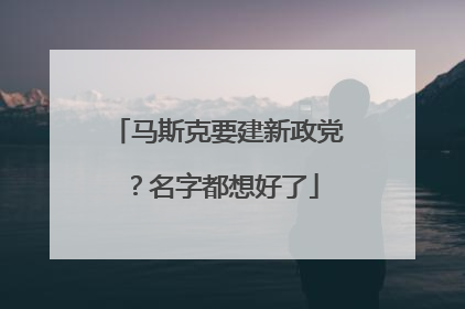 马斯克要建新政党？名字都想好了