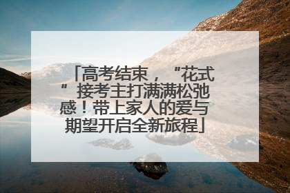 高考结束，“花式”接考主打满满松弛感！带上家人的爱与期望开启全新旅程